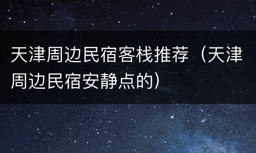 天津周边民宿客栈推荐（天津周边民宿安静点的）