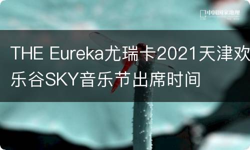 THE Eureka尤瑞卡2021天津欢乐谷SKY音乐节出席时间