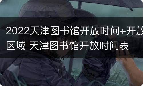 2022天津图书馆开放时间+开放区域 天津图书馆开放时间表