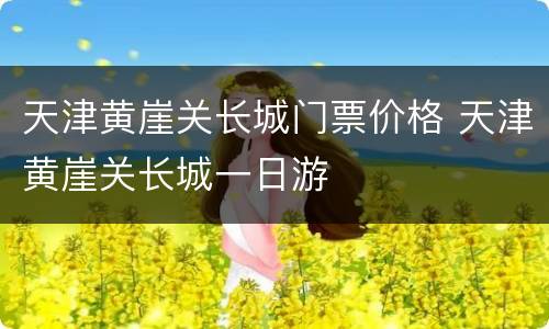 天津黄崖关长城门票价格 天津黄崖关长城一日游