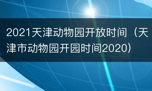 2021天津动物园开放时间（天津市动物园开园时间2020）