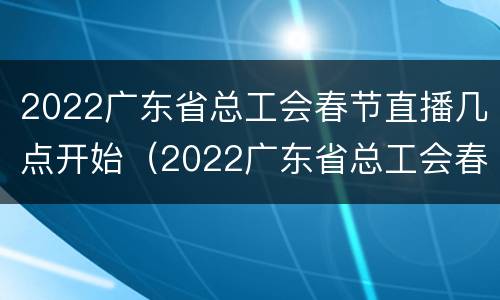 2022广东省总工会春节直播几点开始（2022广东省总工会春节直播几点开始啊）