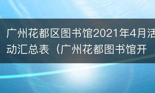 广州花都区图书馆2021年4月活动汇总表（广州花都图书馆开放时间）