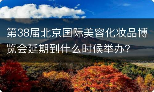 第38届北京国际美容化妆品博览会延期到什么时候举办？
