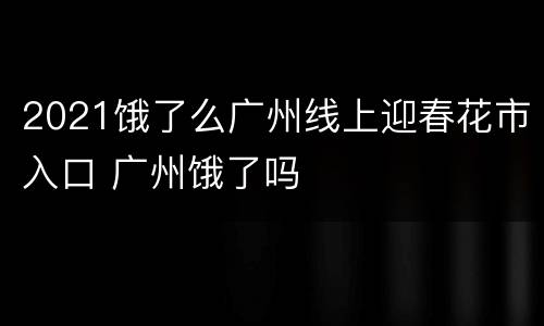 2021饿了么广州线上迎春花市入口 广州饿了吗