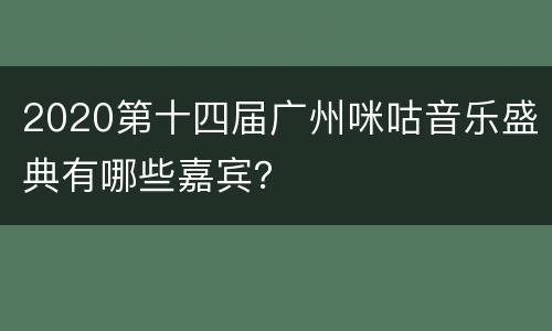 2020第十四届广州咪咕音乐盛典有哪些嘉宾？