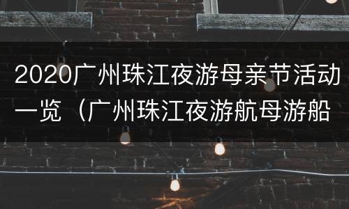 2020广州珠江夜游母亲节活动一览（广州珠江夜游航母游船图片）