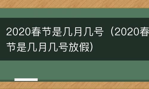 2020春节是几月几号（2020春节是几月几号放假）