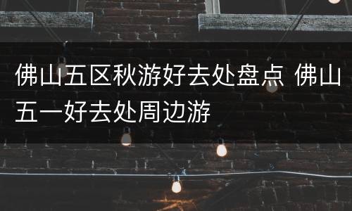佛山五区秋游好去处盘点 佛山五一好去处周边游