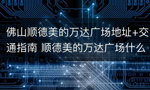 佛山顺德美的万达广场地址+交通指南 顺德美的万达广场什么时候开业