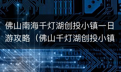 佛山南海千灯湖创投小镇一日游攻略（佛山千灯湖创投小镇灯光秀）