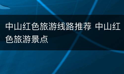 中山红色旅游线路推荐 中山红色旅游景点