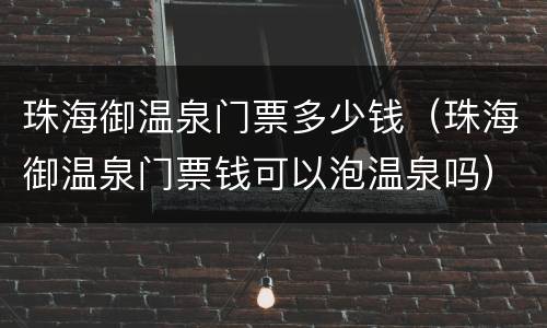 珠海御温泉门票多少钱（珠海御温泉门票钱可以泡温泉吗）