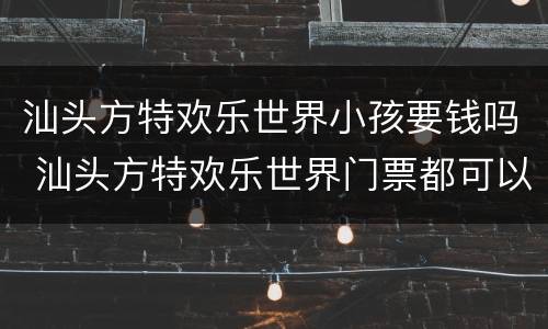 汕头方特欢乐世界小孩要钱吗 汕头方特欢乐世界门票都可以玩吗