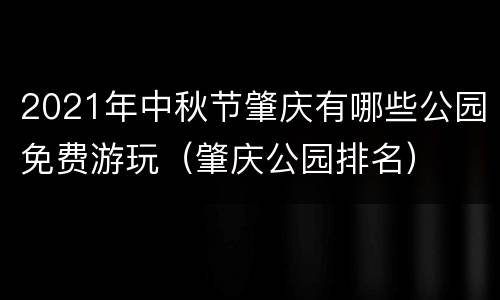 2021年中秋节肇庆有哪些公园免费游玩（肇庆公园排名）