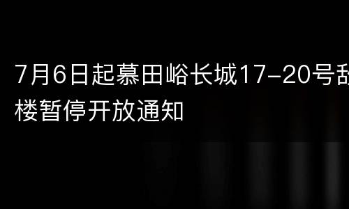 7月6日起慕田峪长城17-20号敌楼暂停开放通知