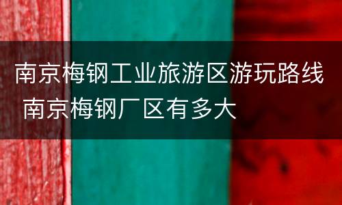 南京梅钢工业旅游区游玩路线 南京梅钢厂区有多大