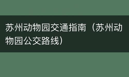 苏州动物园交通指南（苏州动物园公交路线）