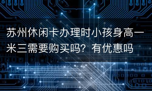 苏州休闲卡办理时小孩身高一米三需要购买吗？有优惠吗