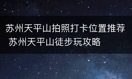 苏州天平山拍照打卡位置推荐 苏州天平山徒步玩攻略