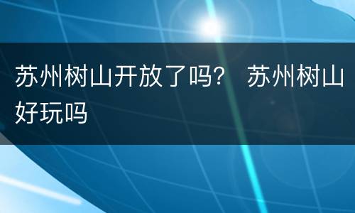 苏州树山开放了吗？ 苏州树山好玩吗