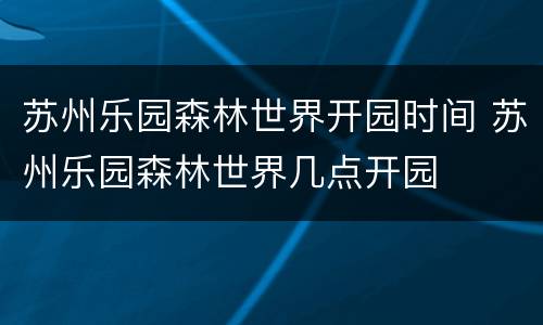 苏州乐园森林世界开园时间 苏州乐园森林世界几点开园