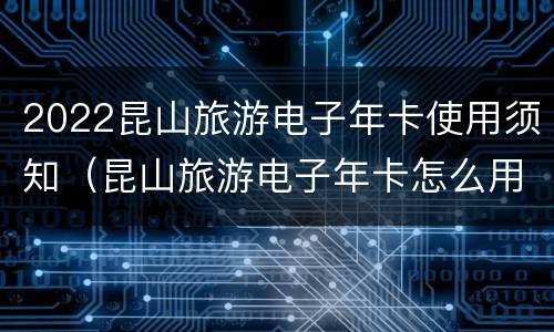 2022昆山旅游电子年卡使用须知（昆山旅游电子年卡怎么用）
