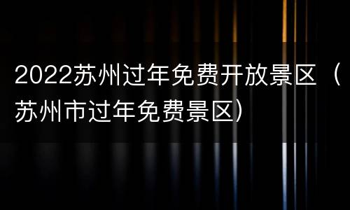 2022苏州过年免费开放景区（苏州市过年免费景区）