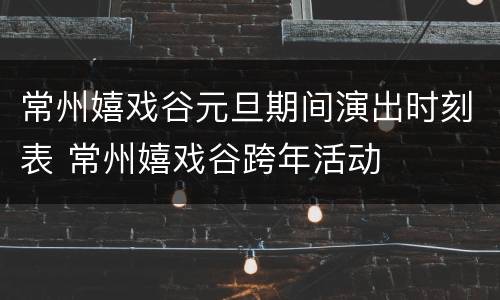 常州嬉戏谷元旦期间演出时刻表 常州嬉戏谷跨年活动