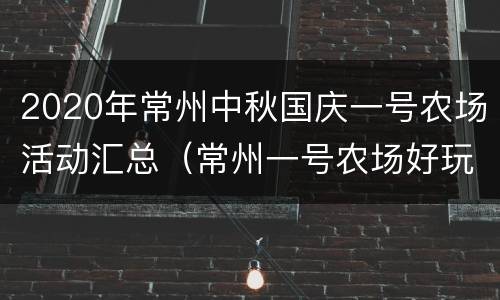 2020年常州中秋国庆一号农场活动汇总（常州一号农场好玩吗）