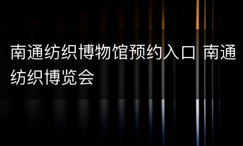 南通纺织博物馆预约入口 南通纺织博览会