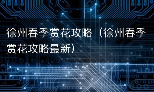 徐州春季赏花攻略（徐州春季赏花攻略最新）