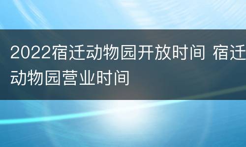 2022宿迁动物园开放时间 宿迁动物园营业时间