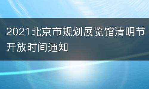 2021北京市规划展览馆清明节开放时间通知