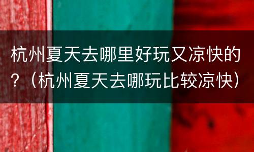 杭州夏天去哪里好玩又凉快的?（杭州夏天去哪玩比较凉快）