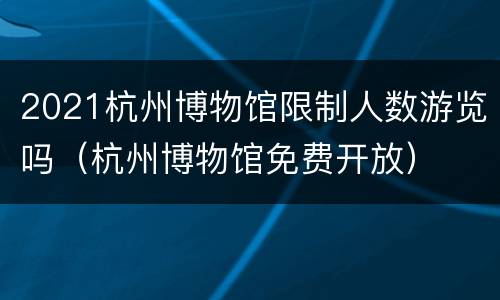 2021杭州博物馆限制人数游览吗（杭州博物馆免费开放）