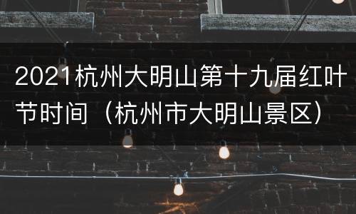 2021杭州大明山第十九届红叶节时间（杭州市大明山景区）
