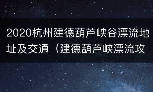 2020杭州建德葫芦峡谷漂流地址及交通（建德葫芦峡漂流攻略）