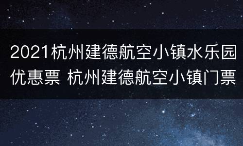 2021杭州建德航空小镇水乐园优惠票 杭州建德航空小镇门票价格