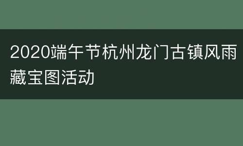 2020端午节杭州龙门古镇风雨藏宝图活动