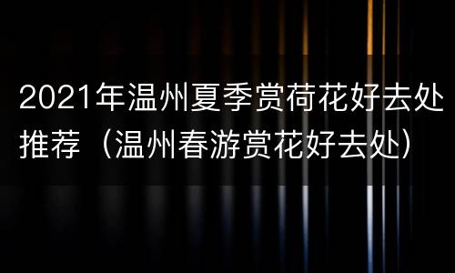 2021年温州夏季赏荷花好去处推荐（温州春游赏花好去处）
