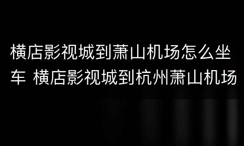 横店影视城到萧山机场怎么坐车 横店影视城到杭州萧山机场怎么走