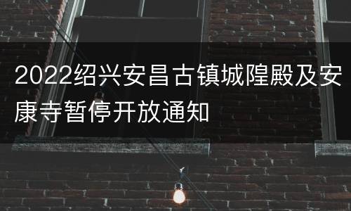 2022绍兴安昌古镇城隍殿及安康寺暂停开放通知