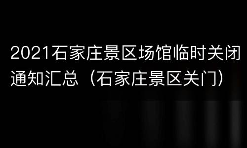 2021石家庄景区场馆临时关闭通知汇总（石家庄景区关门）