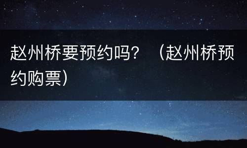 赵州桥要预约吗？（赵州桥预约购票）