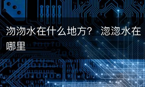 沕沕水在什么地方？ 淴淴水在哪里