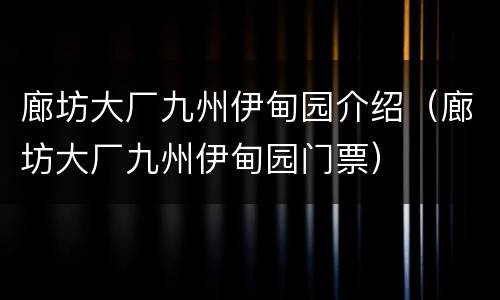 廊坊大厂九州伊甸园介绍（廊坊大厂九州伊甸园门票）