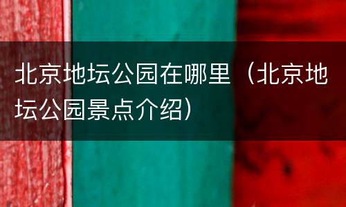北京地坛公园在哪里（北京地坛公园景点介绍）