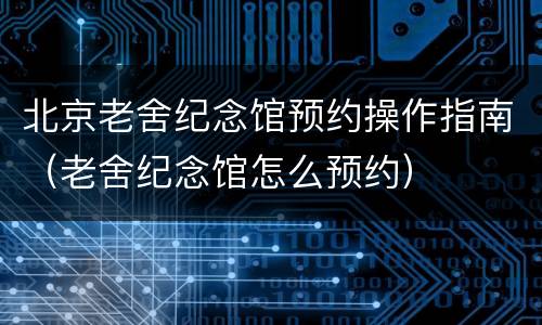 北京老舍纪念馆预约操作指南（老舍纪念馆怎么预约）