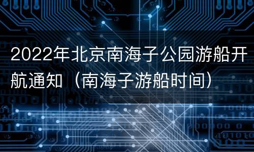 2022年北京南海子公园游船开航通知（南海子游船时间）